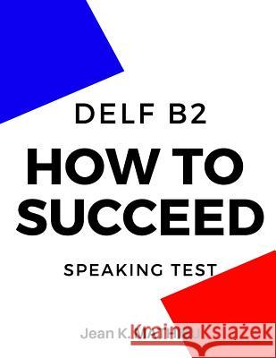 How To Succeed DELF B2 - SPEAKING TEST Mathieu, Jean K. 9781793224347 Independently Published