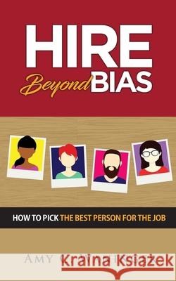 Hire Beyond Bias: How to Pick the Best Person for the Job Amy C. Waninger 9781793226884