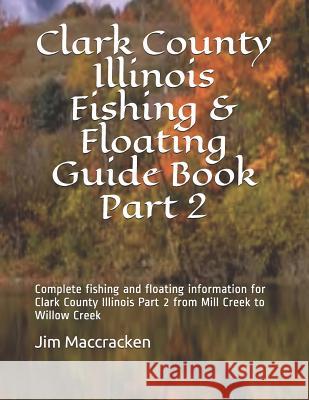 Clark County Illinois Fishing & Floating Guide Book Part 2: Complete Fishing and Floating Information for Clark County Illinois Part 2 from Mill Creek Jim MacCracken 9781793232656 Independently Published