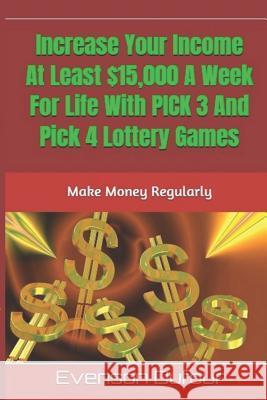 Increase Your Income at Least $15,000 a Week for Life with Pick 3 and Pick 4 Lottery Games: Make Money Regularly Evenson Dufour 9781793238498 Independently Published