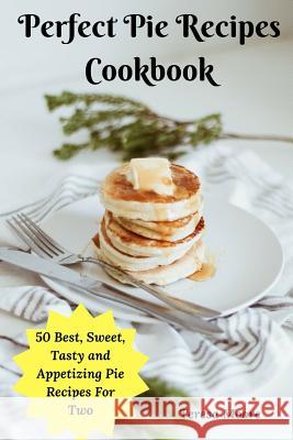 Perfect Pie Recipes Cookbook: 50 Best, Sweet, Tasty and Appetizing Pie Recipes for Two Teresa Moore 9781793240002