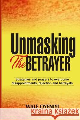 Unmasking the Betrayer: Strategies and Prayers to Overcome Disappointments, Rejection, and Betrayals Wale Oyeniyi 9781793333681