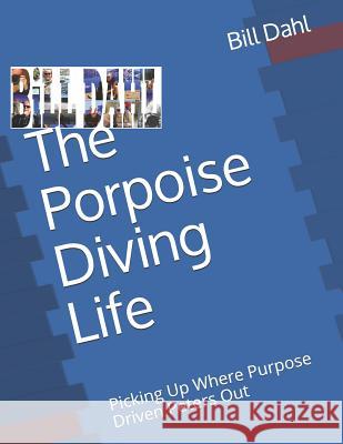 The Porpoise Diving Life: Picking Up Where Purpose Driven Peters Out - Reality for the Rest of Us Bill Dahl 9781793335449