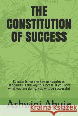 The Constitution of Success: Success Is Not the Key to Happiness. Happiness Is the Key to Success. If You Love What You Are Doing, You Will Be Succ Ashwini Ahuja 9781793357571