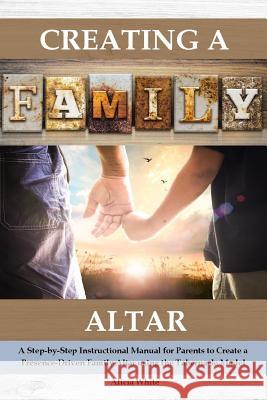 Creating a Family Altar: A Step-by-Step Instructional Manual for Parents to Create a Presence-Driven Family Altar using the Tabernacle Model White, Alicia 9781793360915