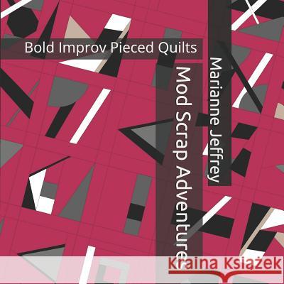 Mod Scrap Adventures: Bold Improv Pieced Quilts Marianne G. Jeffrey 9781793362773 Independently Published