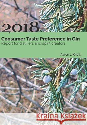Consumer Taste Preference in Gin: 2018 Report for Distillers and Spirit Creators Aaron J. Knoll 9781793383495 Independently Published