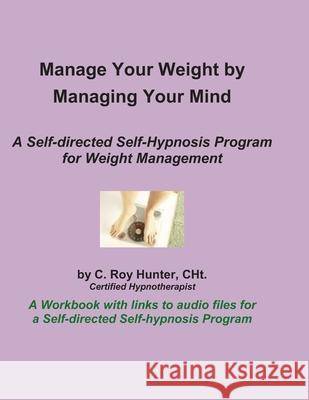Manage Your Weight by Managing Your Mind: A Self-Directed Self-Hypnosis Program for Weight Management C. Roy Hunter 9781793387820 Independently Published