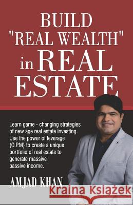 Build Real Wealth in Real Estate: Use the Power of Leverage (O. P. M) to Create a Unique Portfolio of Real Estate to Generate Massive Passive Income Amjad Khan 9781793402202