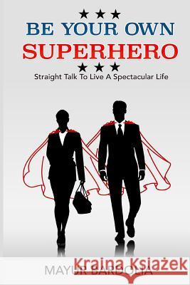 Be Your Own Superhero: Straight Talk to Live a Spectacular Life Mayur Bardolia 9781793414229 Independently Published