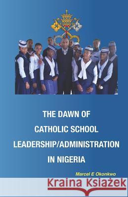 The Dawn of Catholic School School Leadership/Administration in Nigeria Marcel Echezona Okonkw 9781793414373 Independently Published