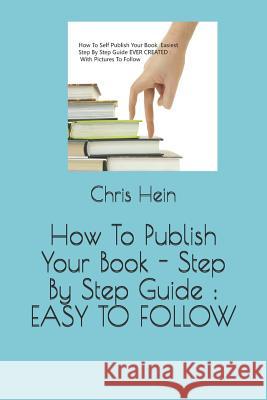 How to Publish Your Book - Step by Step Guide: Easy to Follow Chris Hein Lucy Chapman Chris Hein 9781793416537