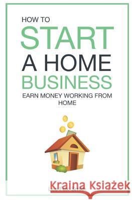 How to Start a Home Business: Earn Money Working from Home Lee Fox-Smith 9781793418425 Independently Published