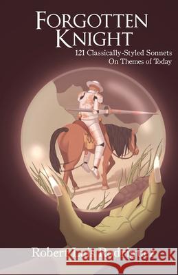 Forgotten Knight: 121 Classically-Styled Sonnets on Contemporary Themes Robert Luis Rodriguez 9781793431127