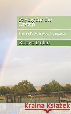 Paying for the Dream: How to Thrive on your Homestead Robyn Dolan 9781793442345