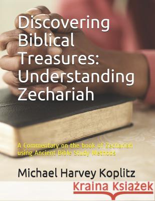 Discovering Biblical Treasures: Understanding Zechariah: A Commentary on the Book of Zechariah Using Ancient Bible Study Methods Michael Harvey Koplitz 9781793444110 Independently Published