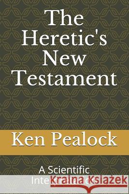 The Heretic's New Testament: A Scientific Interpretation Ken Pealock 9781793448873 Independently Published