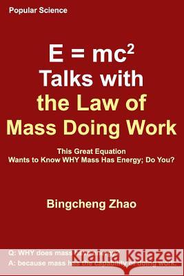 E = Mc^2 Talks with the Law of Mass Doing Work: This Great Equation Wants to Know Why Mass Has Energy; Do You? Bingcheng Zha 9781793451866