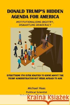Donald Trump's Hidden Agenda for America: Institutionalizing Bigotry, Dismantling Democracy: Everything You Ever Wanted to Know about the Trump Admini Michael Haas 9781793454966