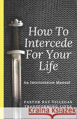 How To Intercede For Your Life: A Manual of Intercession Villegas, Ray 9781793464989