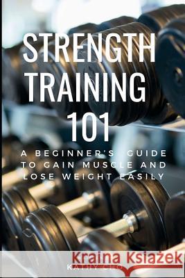 Strength Training 101: A Beginner's Guide to Gain Muscle and Lose Weight Easily Kathy Cho 9781793469113 Independently Published