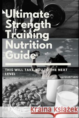 The Ultimate Strength Training Nutrition Guide: This Will Take You to the Next Level Stephen Jones 9781793470027 Independently Published