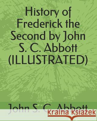 History of Frederick the Second by John S. C. Abbott (Illustrated) John S. C. Abbott 9781793477910 Independently Published