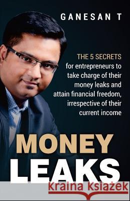 Money Leaks: The 5 secrets for entrepreneurs to take charge of their money leaks and attain financial freedom, irrespective of thei T, Ganesan 9781793480576 Independently Published