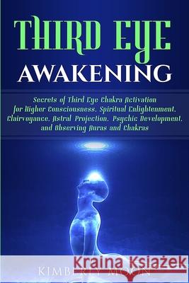 Third Eye Awakening: Secrets of Third Eye Chakra Activation for Higher Consciousness, Spiritual Enlightenment, Clairvoyance, Astral Project Kimberly Moon 9781793489180 Independently Published