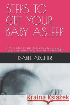 Steps to Get Your Baby Asleep: /I Don't Want to Sleep /New Born /The Easiest Way to Get Your Child to Sleep Lonely ( New Born to Adolescence ) Isabel Archer 9781793498267