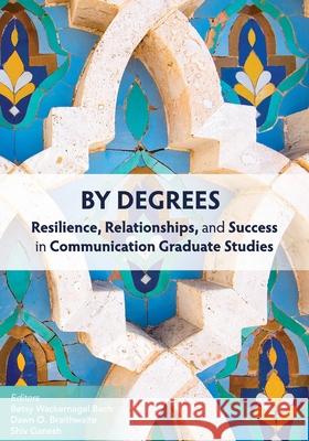 By Degrees: Resilience, Relationships, and Success in Communication Graduate Studies Betsy Wackernagel Bach Dawn O. Braithwaite Shiv Ganesh 9781793506764