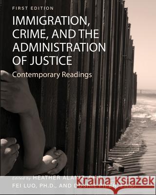 Immigration, Crime, and the Administration of Justice: Contemporary Readings Heather Alaniz Fei Luo 9781793514363 Cognella Academic Publishing