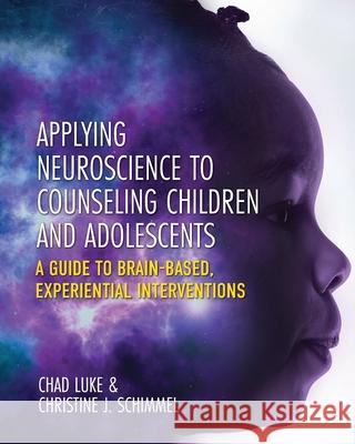 Applying Neuroscience to Counseling Children and Adolescents: A Guide to Brain-Based, Experiential Interventions Chad Luke Christine J. Schimmel 9781793518309