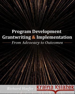 Program Development, Grantwriting, and Implementation: From Advocacy to Outcomes Larry D. Watson, Richard Hoefer 9781793519795