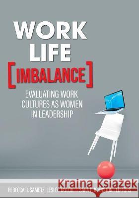 Work-Life Imbalance: Evaluating Work Cultures as Women in Leadership Rebecca R. Sametz Leslee Taylor Sara P. Johnston 9781793522191