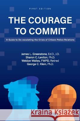 The Courage to Commit: A Guide to De-escalating the Crisis of Citizen-Police Relations George C. Klein, James L. Greenstone, Sharon C. Leviton 9781793529671