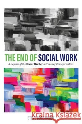End of Social Work: A Defense of the Social Worker in Times of Transformation Steve Burghardt 9781793540157