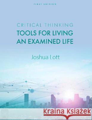 Critical Thinking: Tools for Living an Examined Life Joshua Lott 9781793542045