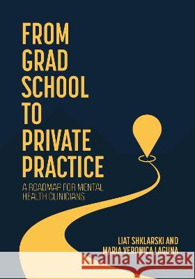 From Grad School to Private Practice: A Roadmap for Mental Health Clinicians Liat Shklarski Maria Veronica Laguna 9781793554260