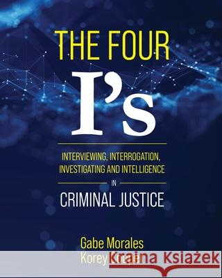 The Four I's: Interviewing, Interrogation, Investigating, and Intelligence in Criminal Justice Gabe Morales Korey Cooper 9781793569660