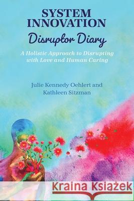 System Innovation Disruptor Diary: A Holistic Approach to Disrupting with Love and Human Caring Julie Kenned Kathleen Sitzman 9781793584786