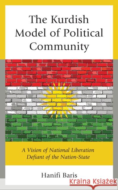 The Kurdish Model of Political Community: A Vision of National Liberation Defiant of the Nation-State Hanifi Baris 9781793600004 Lexington Books