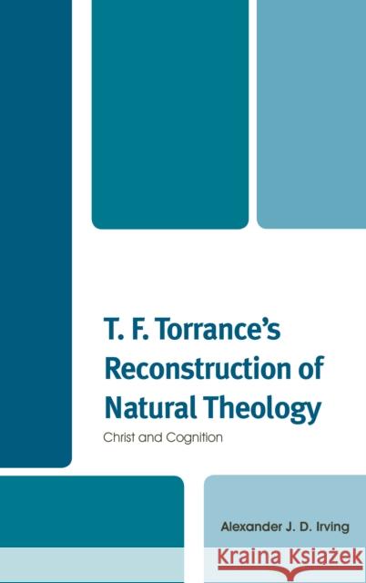 T. F. Torrance's Reconstruction of Natural Theology: Christ and Cognition Alexander J. Irving 9781793600516