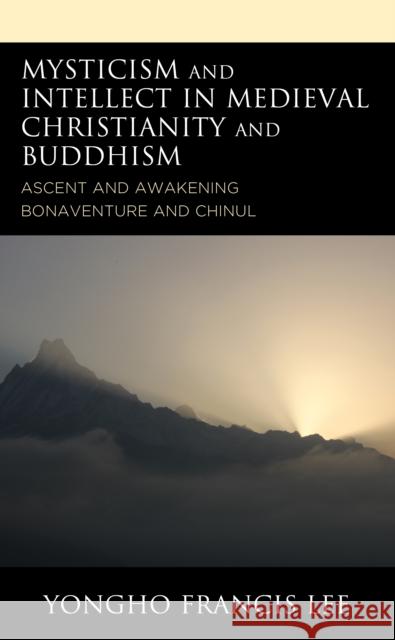 Mysticism and Intellect in Medieval Christianity and Buddhism: Ascent and Awakening in Bonaventure and Chinul Yongho Francis Lee 9781793600721 Lexington Books