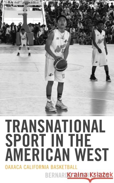 Transnational Sport in the American West: Oaxaca California Basketball Bernardo Ramirez Rios 9781793600820 Lexington Books