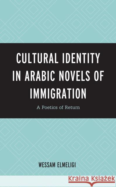 Cultural Identity in Arabic Novels of Immigration: A Poetics of Return Wessam Elmeligi 9781793600974 Lexington Books