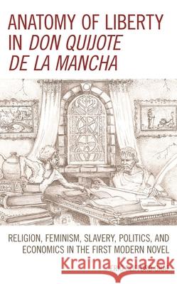 Anatomy of Liberty in Don Quijote de la Mancha: Religion, Feminism, Slavery, Politics, and Economics in the First Modern Novel Eric Clifford Graf 9781793601186 Lexington Books