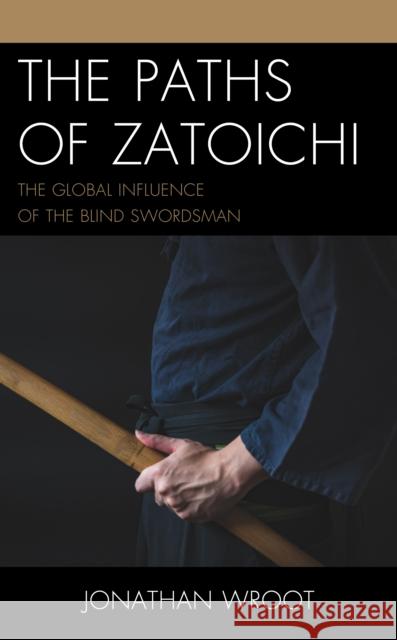 The Paths of Zatoichi: The Global Influence of the Blind Swordsman Jonathan Wroot 9781793601216 Lexington Books