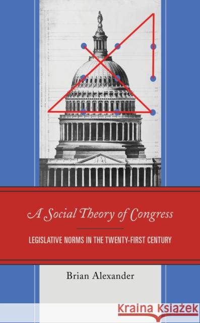 A Social Theory of Congress: Legislative Norms in the Twenty-First Century Alexander, Brian 9781793601292 Lexington Books