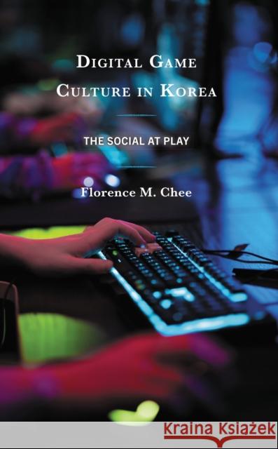 Digital Game Culture in Korea: The Social at Play Florence M. Chee 9781793601414 Bloomsbury Publishing Plc